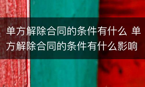 单方解除合同的条件有什么 单方解除合同的条件有什么影响