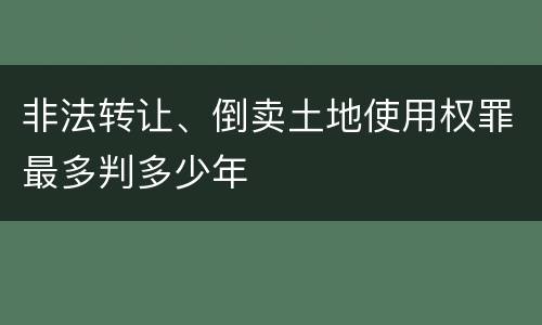 非法转让、倒卖土地使用权罪最多判多少年