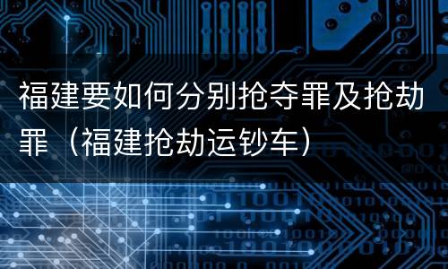 福建要如何分别抢夺罪及抢劫罪（福建抢劫运钞车）