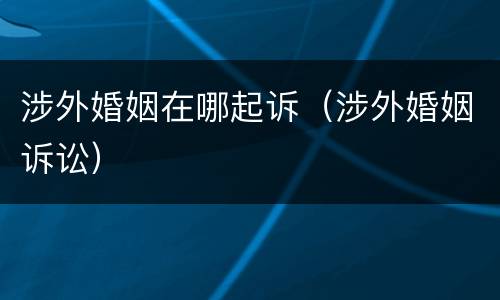 涉外婚姻在哪起诉（涉外婚姻诉讼）