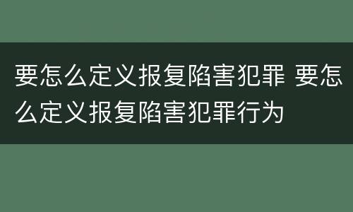 要怎么定义报复陷害犯罪 要怎么定义报复陷害犯罪行为