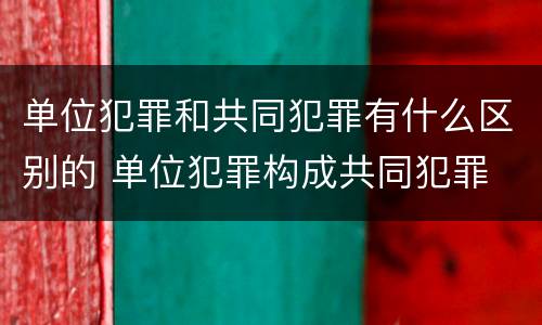 单位犯罪和共同犯罪有什么区别的 单位犯罪构成共同犯罪