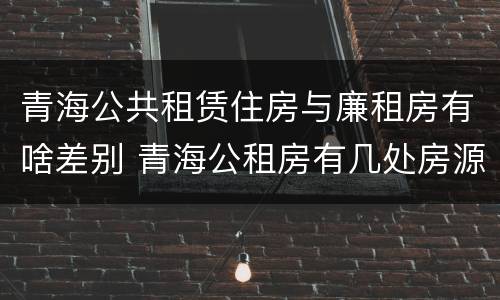 青海公共租赁住房与廉租房有啥差别 青海公租房有几处房源