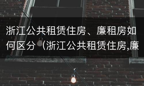 浙江公共租赁住房、廉租房如何区分（浙江公共租赁住房,廉租房如何区分产权）