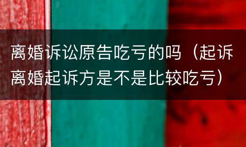 离婚诉讼原告吃亏的吗（起诉离婚起诉方是不是比较吃亏）