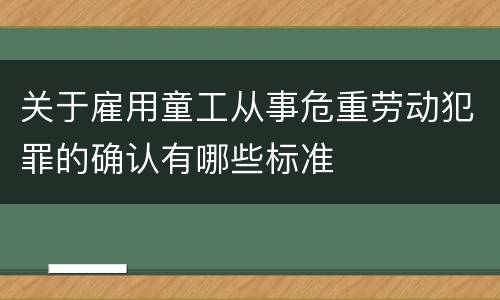 关于雇用童工从事危重劳动犯罪的确认有哪些标准
