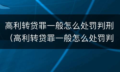 高利转贷罪一般怎么处罚判刑（高利转贷罪一般怎么处罚判刑的）