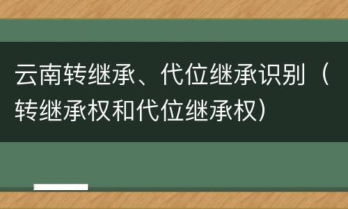 云南转继承、代位继承识别（转继承权和代位继承权）