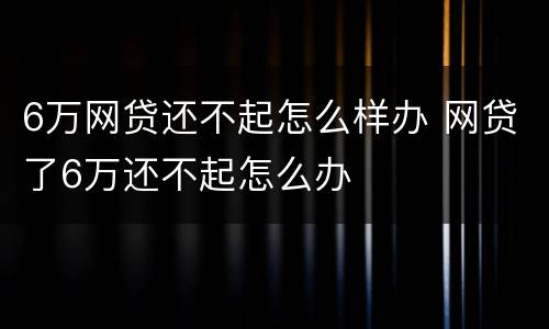 6万网贷还不起怎么样办 网贷了6万还不起怎么办