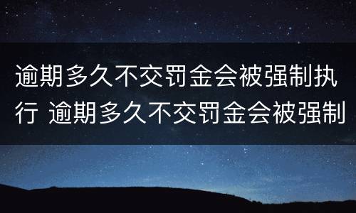 逾期多久不交罚金会被强制执行 逾期多久不交罚金会被强制执行呢
