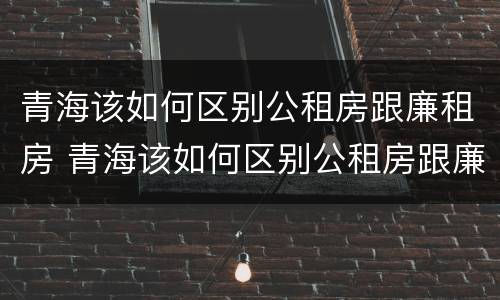 青海该如何区别公租房跟廉租房 青海该如何区别公租房跟廉租房的区别