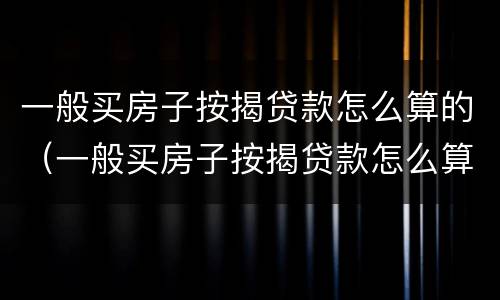一般买房子按揭贷款怎么算的（一般买房子按揭贷款怎么算的钱）