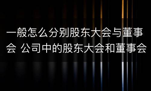 一般怎么分别股东大会与董事会 公司中的股东大会和董事会是什么关系