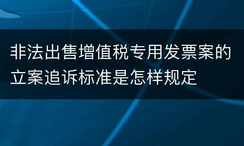 非法出售增值税专用发票案的立案追诉标准是怎样规定