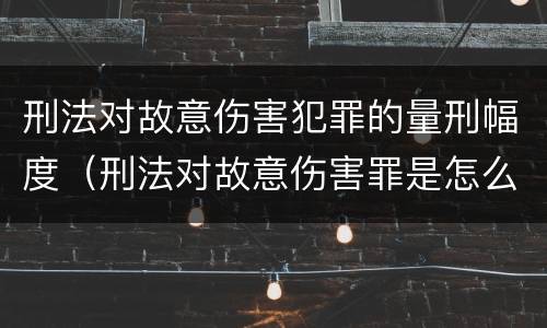 刑法对故意伤害犯罪的量刑幅度（刑法对故意伤害罪是怎么规定的）