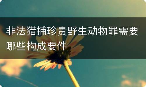 非法猎捕珍贵野生动物罪需要哪些构成要件