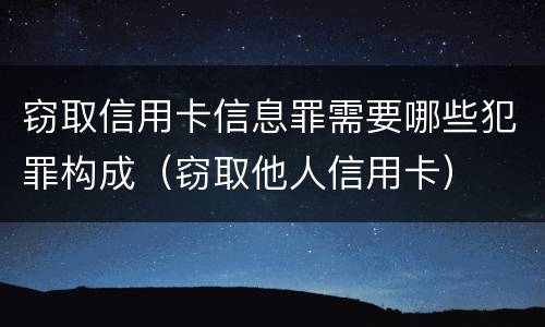 窃取信用卡信息罪需要哪些犯罪构成（窃取他人信用卡）