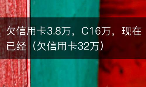 欠信用卡3.8万，C16万，现在已经（欠信用卡32万）
