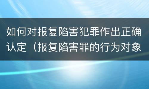 如何对报复陷害犯罪作出正确认定（报复陷害罪的行为对象包括哪些人?）