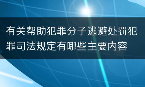 有关帮助犯罪分子逃避处罚犯罪司法规定有哪些主要内容