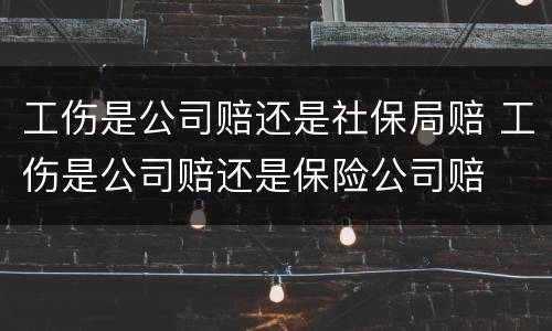 工伤是公司赔还是社保局赔 工伤是公司赔还是保险公司赔