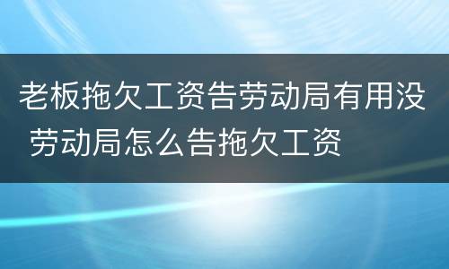 老板拖欠工资告劳动局有用没 劳动局怎么告拖欠工资