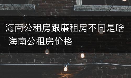 海南公租房跟廉租房不同是啥 海南公租房价格