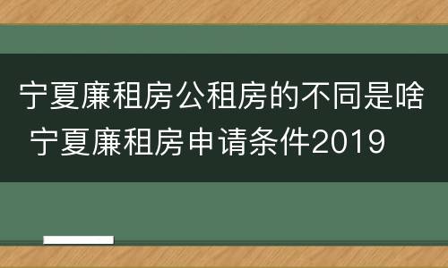 宁夏廉租房公租房的不同是啥 宁夏廉租房申请条件2019
