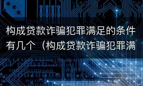 构成贷款诈骗犯罪满足的条件有几个（构成贷款诈骗犯罪满足的条件有几个）