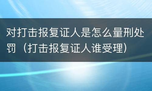 对打击报复证人是怎么量刑处罚（打击报复证人谁受理）