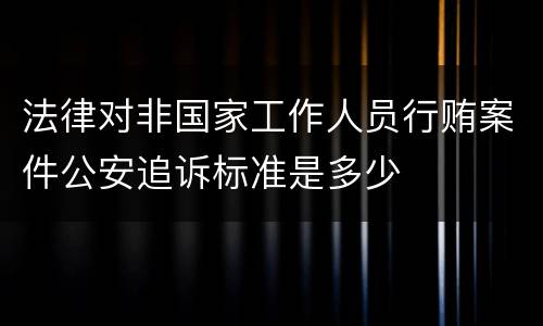 法律对非国家工作人员行贿案件公安追诉标准是多少