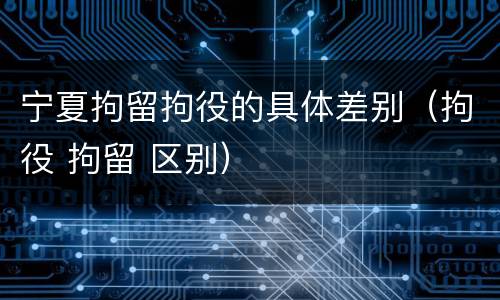 宁夏拘留拘役的具体差别（拘役 拘留 区别）