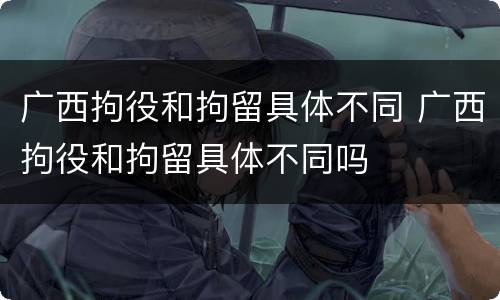 广西拘役和拘留具体不同 广西拘役和拘留具体不同吗