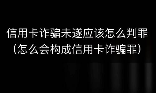 信用卡诈骗未遂应该怎么判罪（怎么会构成信用卡诈骗罪）