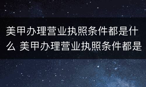 美甲办理营业执照条件都是什么 美甲办理营业执照条件都是什么内容