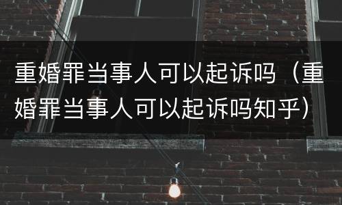 重婚罪当事人可以起诉吗（重婚罪当事人可以起诉吗知乎）