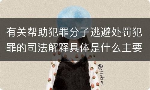 有关帮助犯罪分子逃避处罚犯罪的司法解释具体是什么主要规定