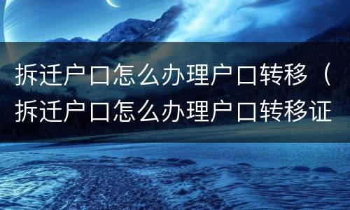 拆迁户口怎么办理户口转移（拆迁户口怎么办理户口转移证明）