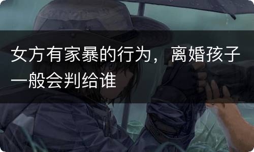 女方有家暴的行为，离婚孩子一般会判给谁