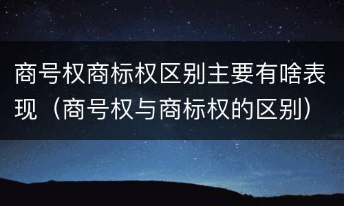 商号权商标权区别主要有啥表现（商号权与商标权的区别）