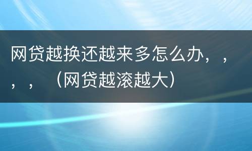 网贷越换还越来多怎么办，，，，（网贷越滚越大）