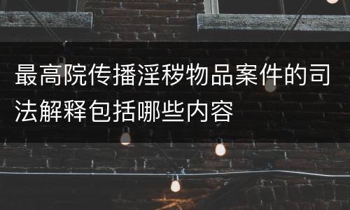 最高院传播淫秽物品案件的司法解释包括哪些内容