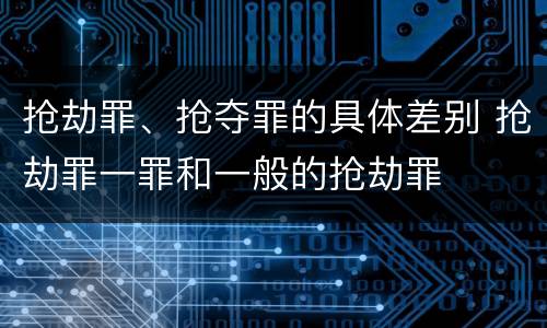 抢劫罪、抢夺罪的具体差别 抢劫罪一罪和一般的抢劫罪