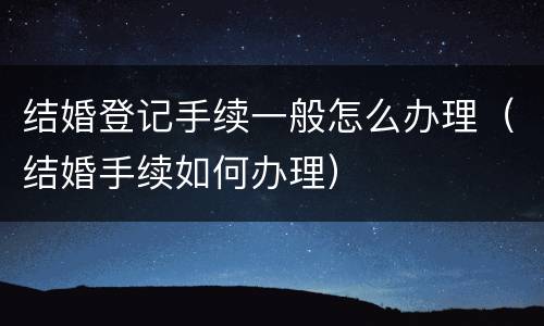结婚登记手续一般怎么办理（结婚手续如何办理）