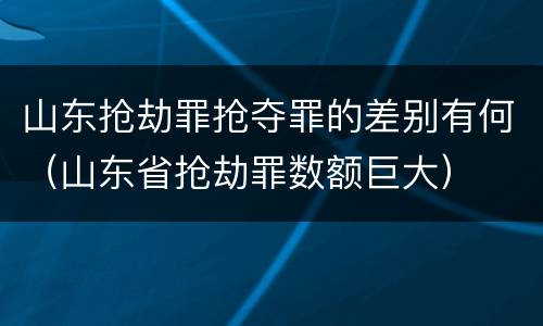山东抢劫罪抢夺罪的差别有何（山东省抢劫罪数额巨大）