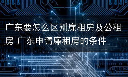 广东要怎么区别廉租房及公租房 广东申请廉租房的条件