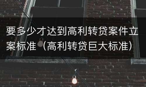 要多少才达到高利转贷案件立案标准（高利转贷巨大标准）