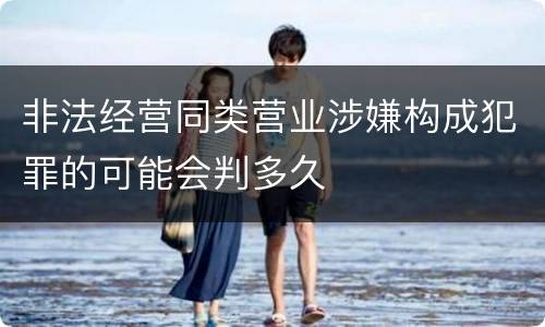 非法经营同类营业涉嫌构成犯罪的可能会判多久