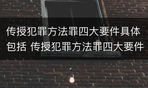 传授犯罪方法罪四大要件具体包括 传授犯罪方法罪四大要件具体包括