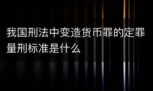 我国刑法中变造货币罪的定罪量刑标准是什么
